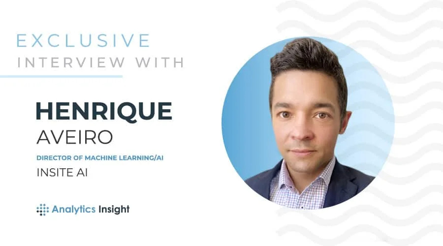 Exclusive Interview with Henrique Aveiro, Director of Machine Learning/Ai, Insite Ai